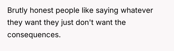 Brutly honest people like saying whatever they want they just...