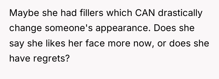 Maybe she had fillers which CAN drastically change someone's appearance....