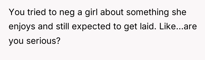 You tried to neg a girl about something she enjoys...