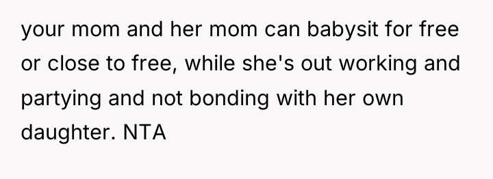 your mom and her mom can babysit for free or...