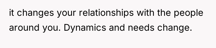 it changes your relationships with the people around you. Dynamics...