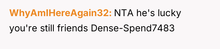 WhyAmIHereAgain32 NTA he's lucky you're still friends Dense-Spend7483