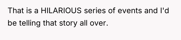 That is a HILARIOUS series of events and I'd be...