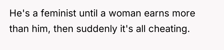He's a feminist until a woman earns more than him,...