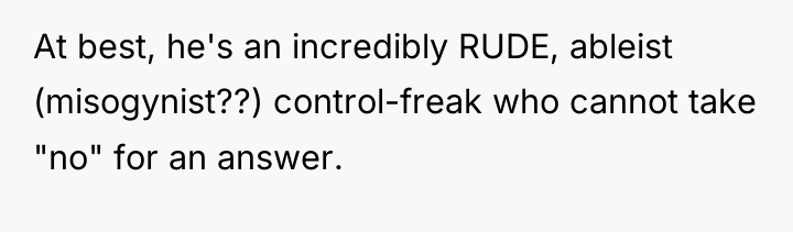 At best, he's an incredibly RUDE, ableist (misogynist??) control-freak who...