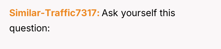 Similar-Traffic7317 Ask yourself this question: