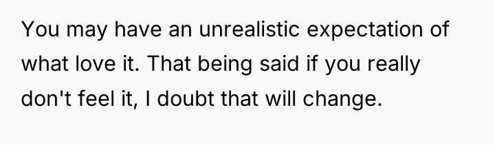 You may have an unrealistic expectation of what love it....