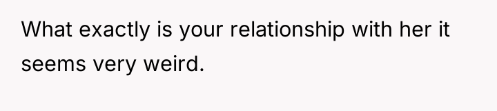 What exactly is your relationship with her it seems very...