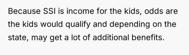 Because SSI is income for the kids, odds are the...