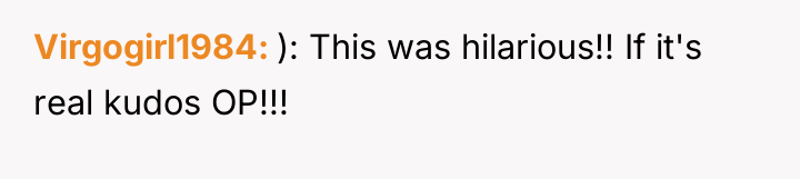 Virgogirl1984 ): This was hilarious!! If it's real kudos OP!!!