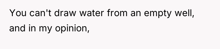 You can't draw water from an empty well, and in...