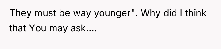 They must be way younger". Why did I think that...