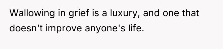 Wallowing in grief is a luxury, and one that doesn't...