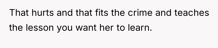 That hurts and that fits the crime and teaches the...