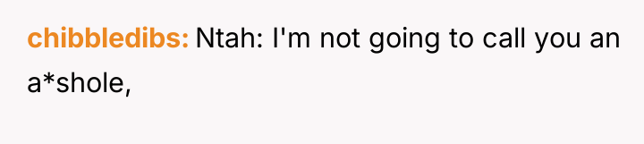chibbledibs Ntah: I'm not going to call you an a*shole,