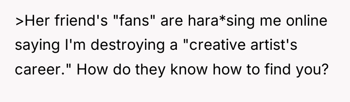 >Her friend's "fans" are hara*sing me online saying I'm destroying...