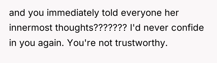 and you immediately told everyone her innermost thoughts??????? I'd never...