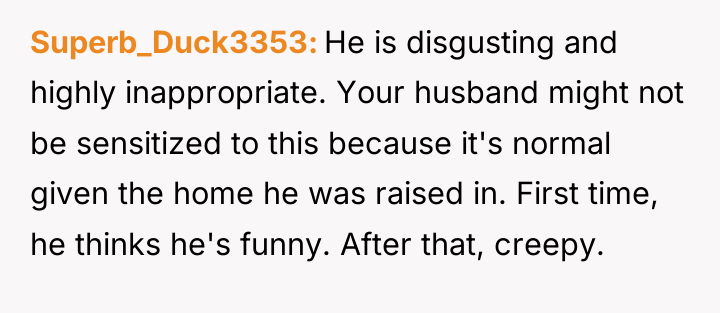 Superb_Duck3353 He is disgusting and highly inappropriate. Your husband might...