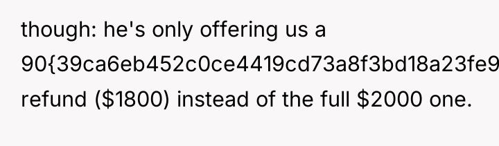 though: he's only offering us a 90{39ca6eb452c0ce4419cd73a8f3bd18a23fe95ab4febb092bc2ab1b542eeea82f} refund ($1800) instead...