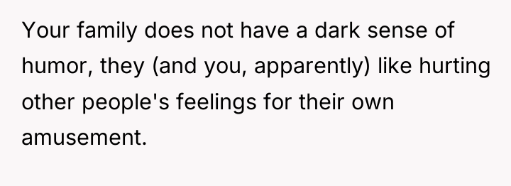Your family does not have a dark sense of humor,...