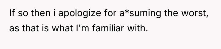 If so then i apologize for a*suming the worst, as...