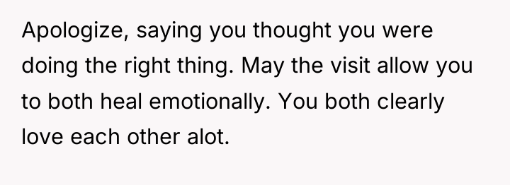 Apologize, saying you thought you were doing the right thing....