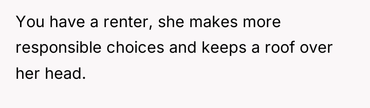 You have a renter, she makes more responsible choices and...