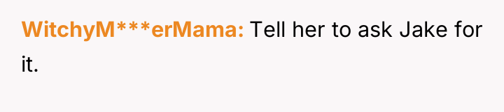 WitchyM***erMama Tell her to ask Jake for it.