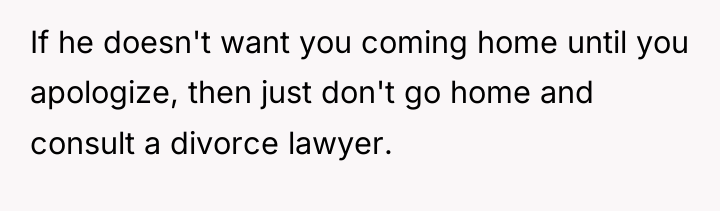 If he doesn't want you coming home until you apologize,...