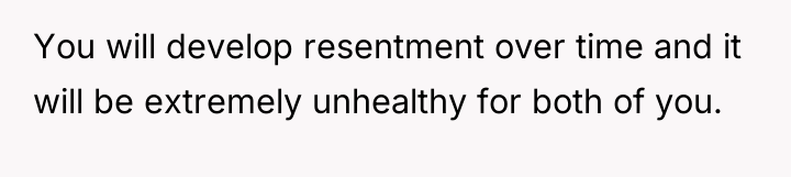 You will develop resentment over time and it will be...