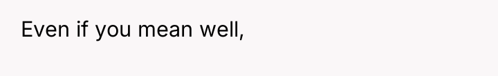 Even if you mean well,