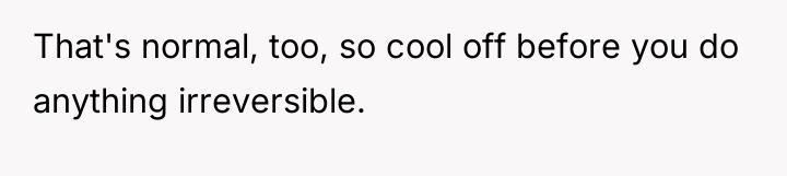 That's normal, too, so cool off before you do anything...