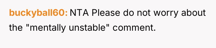 buckyball60 NTA Please do not worry about the "mentally unstable"...