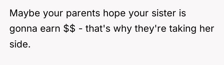 Maybe your parents hope your sister is gonna earn $$...