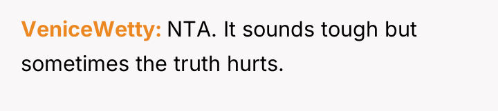 VeniceWetty NTA. It sounds tough but sometimes the truth hurts.