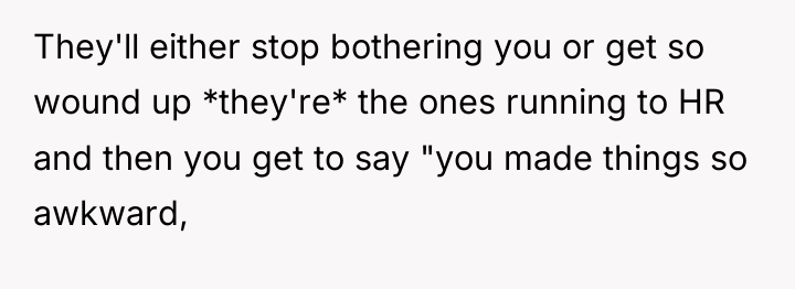 They'll either stop bothering you or get so wound up...