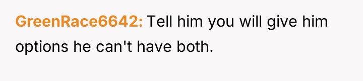 GreenRace6642 Tell him you will give him options he can't...