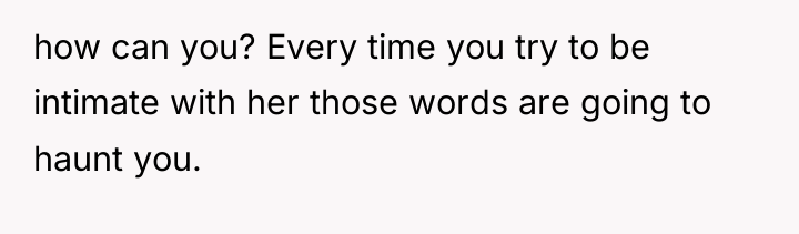how can you? Every time you try to be intimate...