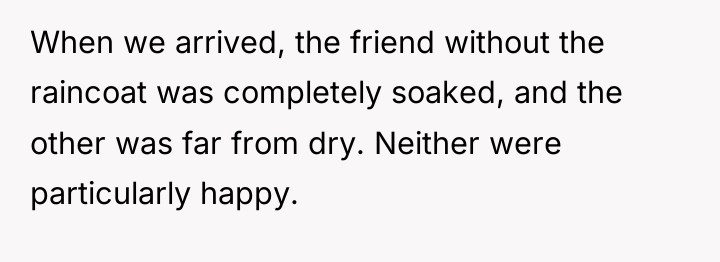 When we arrived, the friend without the raincoat was completely...