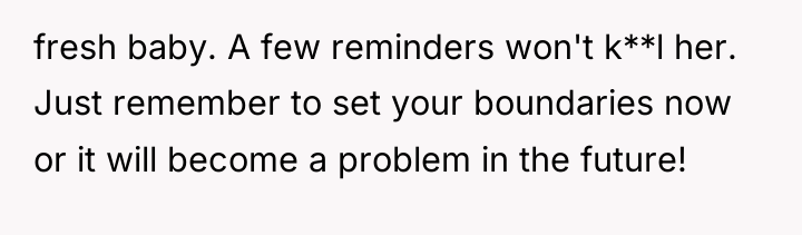 fresh baby. A few reminders won't k**l her. Just remember...