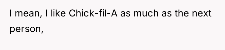 I mean, I like Chick-fil-A as much as the next...
