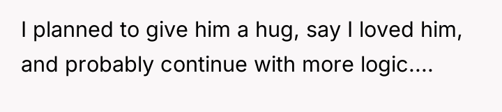I planned to give him a hug, say I loved...