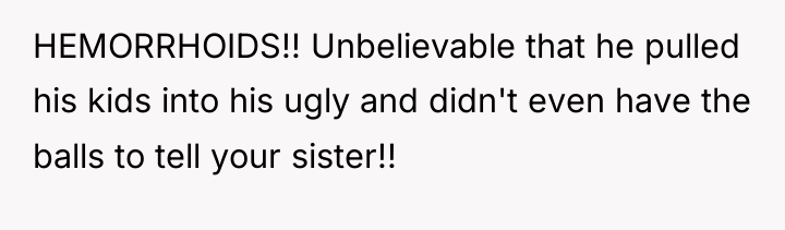 HEMORRHOIDS!! Unbelievable that he pulled his kids into his ugly...