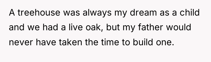 A treehouse was always my dream as a child and...