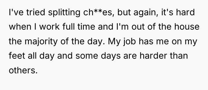 I've tried splitting ch**es, but again, it's hard when I...