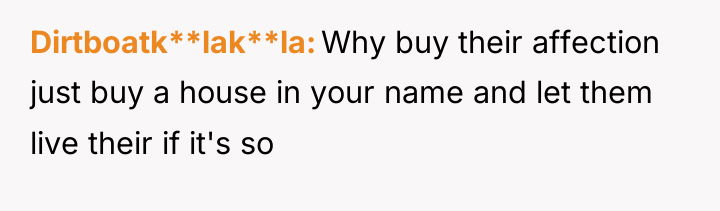 Dirtboatk**lak**la Why buy their affection just buy a house in...
