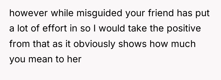 however while misguided your friend has put a lot of...