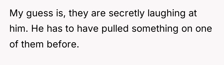My guess is, they are secretly laughing at him. He...
