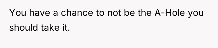 You have a chance to not be the A-Hole you...