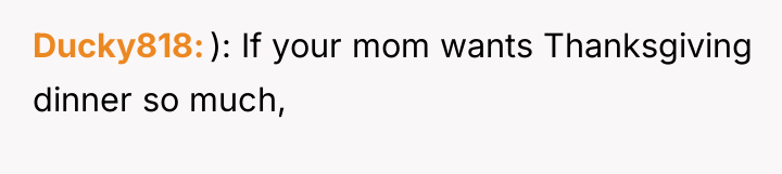 Ducky818 ): If your mom wants Thanksgiving dinner so much,